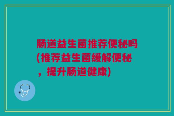 肠道益生菌推荐吗(推荐益生菌缓解,提升肠道健康) 肠道益生菌推荐吗(推荐益生菌缓解,提升肠道健康)