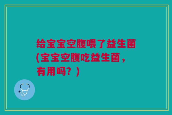 给宝宝空腹喂了益生菌(宝宝空腹吃益生菌,有用吗?)