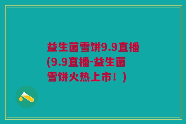 益生菌雪饼9.9直播(9.9直播-益生菌雪饼火热上市！)