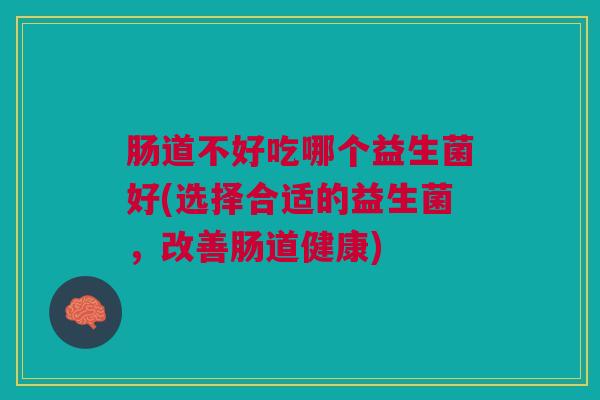 肠道不好吃哪个益生菌好(选择合适的益生菌,改善肠道健康)