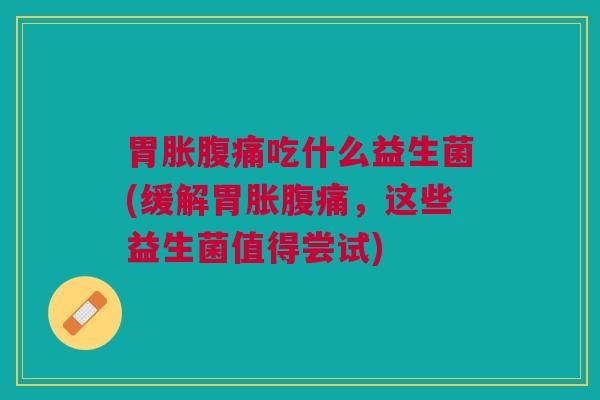 胃胀腹痛吃什么益生菌(缓解胃胀腹痛,这些益生菌值得尝试)