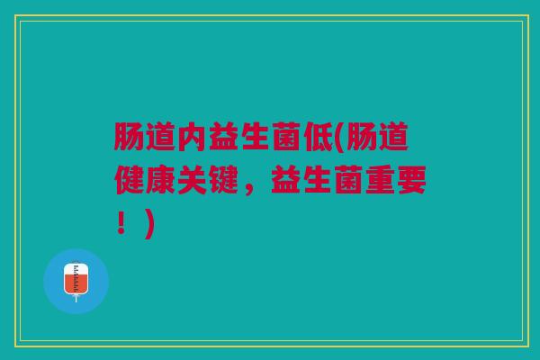 肠道内益生菌低(肠道健康关键,益生菌重要!)