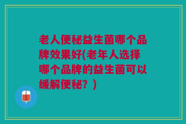 老人益生菌哪个品牌效果好(老年人选择哪个品牌的益生菌可以缓解？)