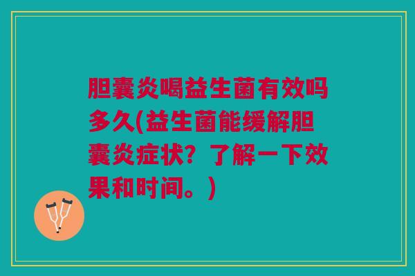 胆囊炎喝益生菌有效吗多久(益生菌能缓解胆囊炎症状?了解一下效果和时间。)