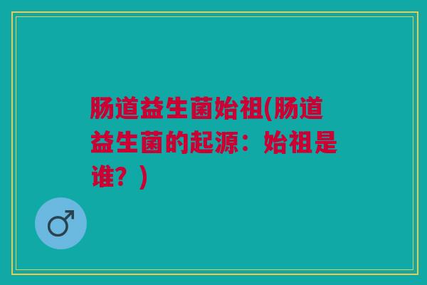 肠道益生菌始祖(肠道益生菌的起源:始祖是谁?)