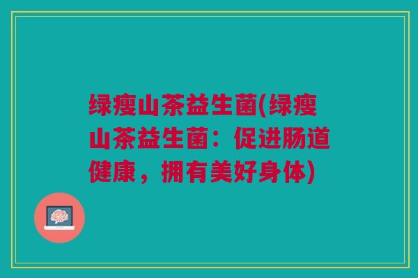 绿瘦山茶益生菌(绿瘦山茶益生菌:促进肠道健康,拥有美好身体) 绿瘦山茶益生菌(绿瘦山茶益生菌:促进肠道健康,拥有美好身体)
