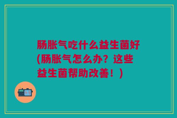 肠吃什么益生菌好(肠怎么办?这些益生菌帮助改善!) 肠吃什么益生菌好(肠怎么办?这些益生菌帮助改善!)