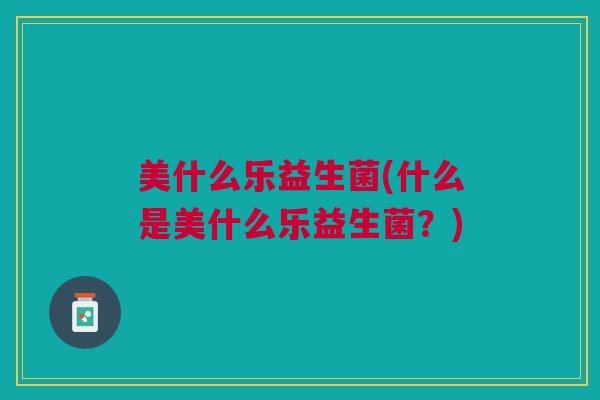美什么乐益生菌(什么是美什么乐益生菌?)