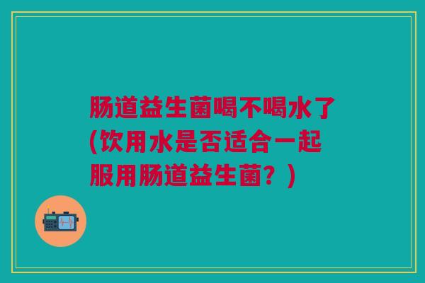 肠道益生菌喝不喝水了(饮用水是否适合一起服用肠道益生菌?)