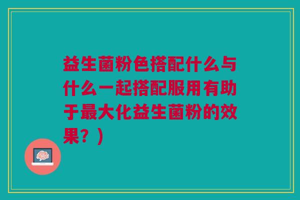 益生菌粉色搭配什么与什么一起搭配服用有助于大化益生菌粉的效果?) 益生菌粉色搭配什么与什么一起搭配服用有助于大化益生菌粉的效果?)