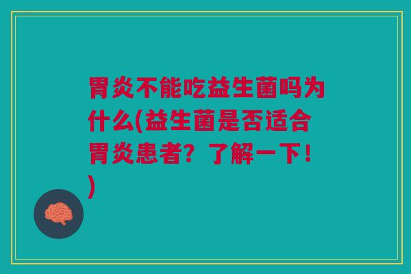 胃炎不能吃益生菌吗为什么(益生菌是否适合胃炎患者?了解一下!)