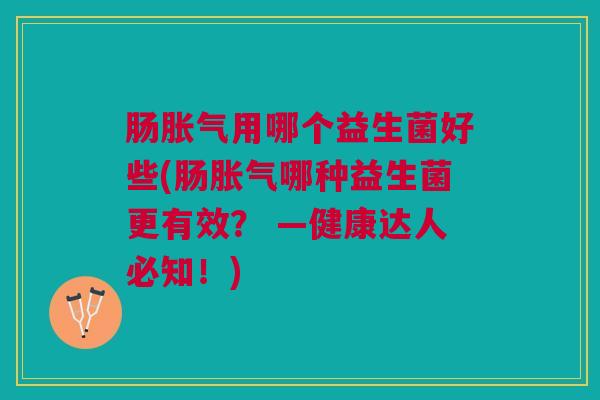 肠胀气用哪个益生菌好些(肠胀气哪种益生菌更有效？ —健康达人必知！)