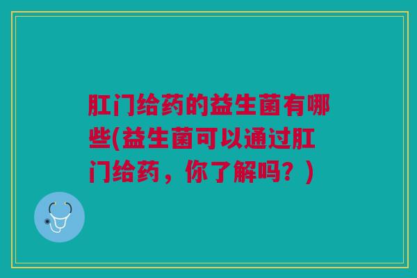 肛门给药的益生菌有哪些(益生菌可以通过肛门给药，你了解吗？)