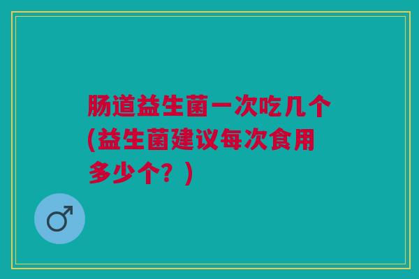 肠道益生菌一次吃几个(益生菌建议每次食用多少个?) 肠道益生菌一次吃几个(益生菌建议每次食用多少个?)