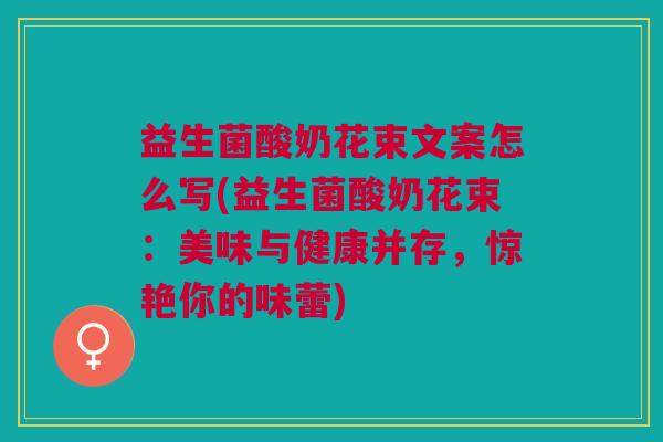 益生菌酸奶花束文案怎么写(益生菌酸奶花束:美味与健康并存,惊艳你的味蕾)