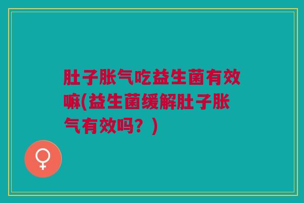 肚子胀气吃益生菌有效嘛(益生菌缓解肚子胀气有效吗?)