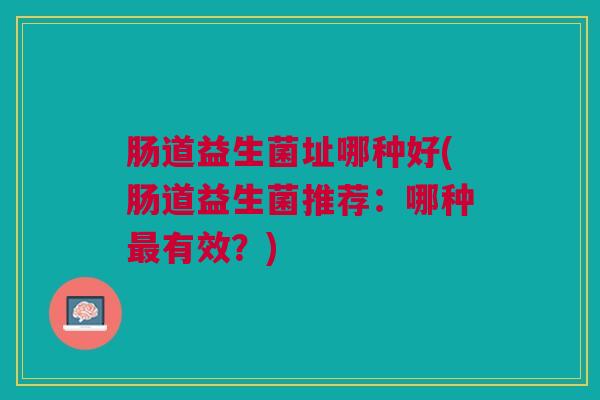 肠道益生菌址哪种好(肠道益生菌推荐:哪种有效?) 肠道益生菌址哪种好(肠道益生菌推荐:哪种有效?)