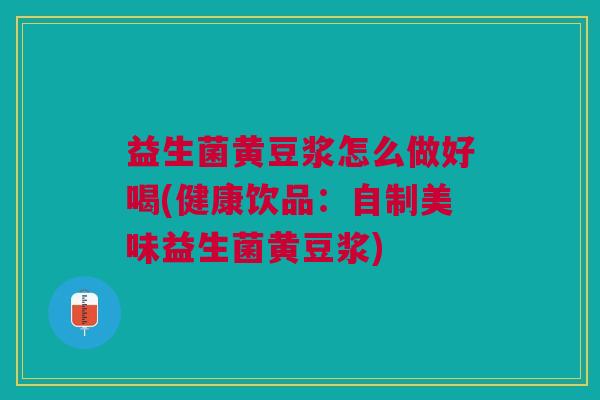 益生菌黄豆浆怎么做好喝(健康饮品:自制美味益生菌黄豆浆) 益生菌黄豆浆怎么做好喝(健康饮品:自制美味益生菌黄豆浆)