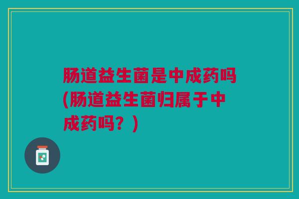 肠道益生菌是中成药吗(肠道益生菌归属于中成药吗?)