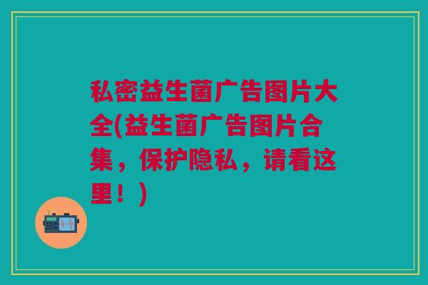 私密益生菌广告图片大全(益生菌广告图片合集,保护隐私,请看这里!) 私密益生菌广告图片大全(益生菌广告图片合集,保护隐私,请看这里!)