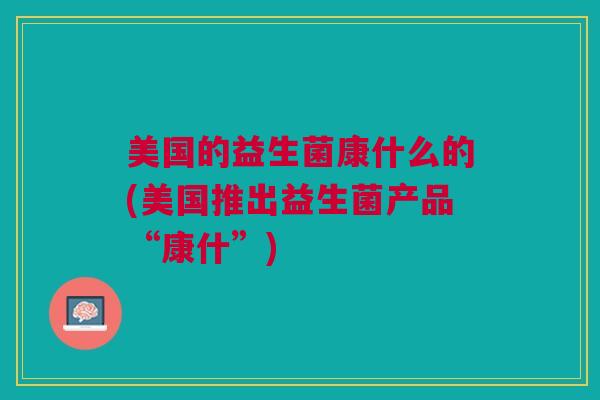 美国的益生菌康什么的(美国推出益生菌产品“康什”)