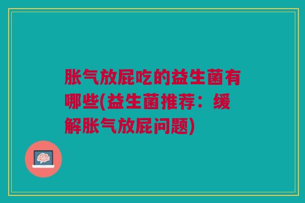 胀气放屁吃的益生菌有哪些(益生菌推荐:缓解胀气放屁问题)
