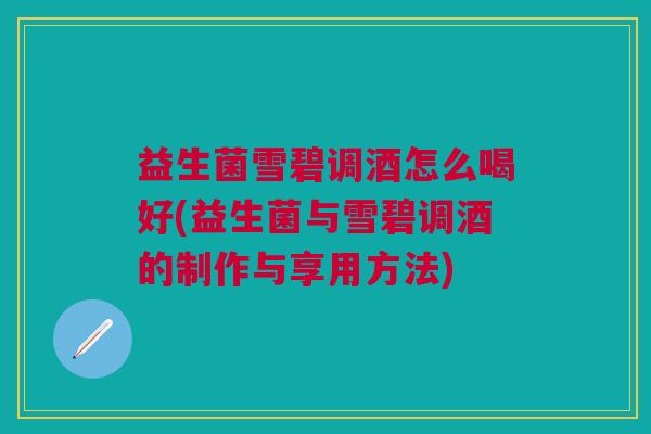 益生菌雪碧调酒怎么喝好(益生菌与雪碧调酒的制作与享用方法)