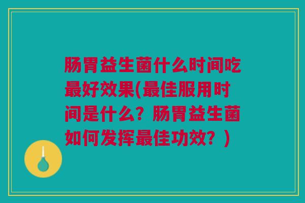 肠胃益生菌什么时间吃最好效果(最佳服用时间是什么?肠胃益生菌如何发挥最佳功效?)