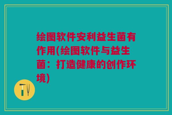 绘图软件安利益生菌有作用(绘图软件与益生菌:打造健康的创作环境) 绘图软件安利益生菌有作用(绘图软件与益生菌:打造健康的创作环境)