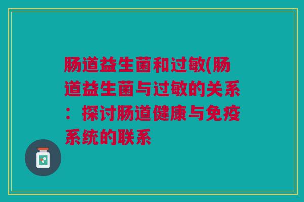 肠道益生菌和过敏(肠道益生菌与过敏的关系:探讨肠道健康与免疫系统的联系