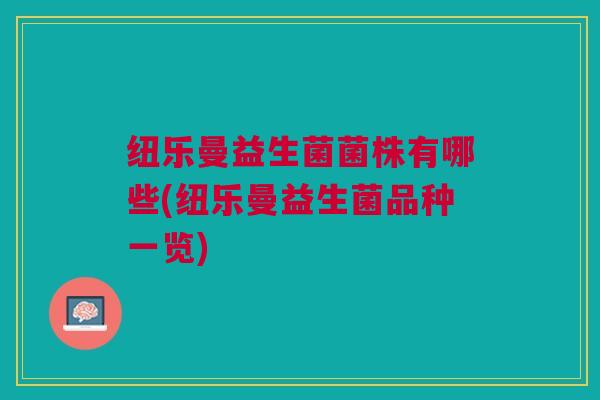 纽乐曼益生菌菌株有哪些(纽乐曼益生菌品种一览) 纽乐曼益生菌菌株有哪些(纽乐曼益生菌品种一览)
