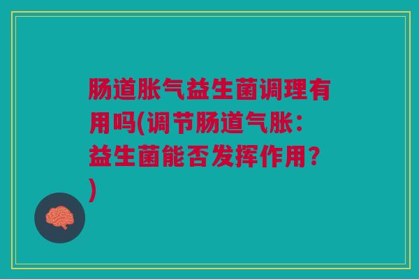 肠道胀气益生菌调理有用吗(调节肠道气胀:益生菌能否发挥作用?)