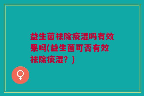益生菌祛除痰湿吗有效果吗(益生菌可否有效祛除痰湿?)