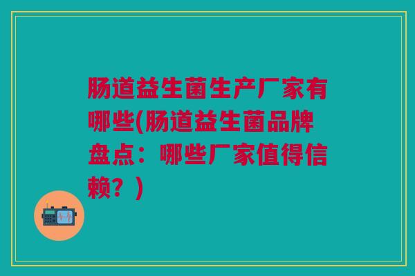 肠道益生菌生产厂家有哪些(肠道益生菌品牌盘点:哪些厂家值得信赖?)