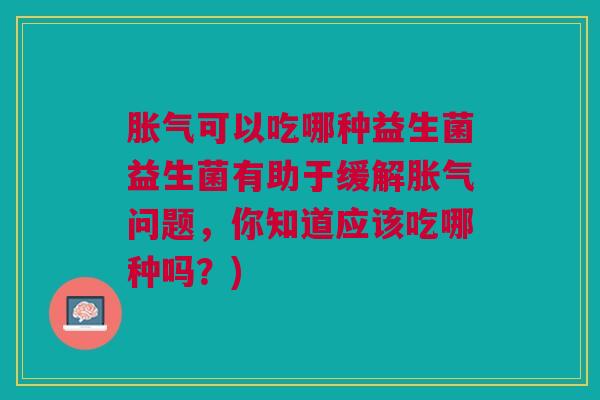 胀气可以吃哪种益生菌益生菌有助于缓解胀气问题,你知道应该吃哪种吗?)