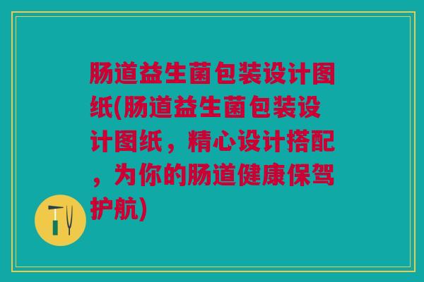 肠道益生菌包装设计图纸(肠道益生菌包装设计图纸,精心设计搭配,为你的肠道健康保驾护航)