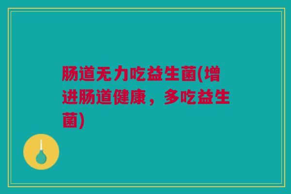 肠道无力吃益生菌(增进肠道健康,多吃益生菌) 肠道无力吃益生菌(增进肠道健康,多吃益生菌)