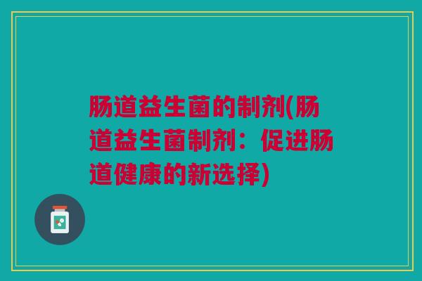 肠道益生菌的制剂(肠道益生菌制剂:促进肠道健康的新选择)