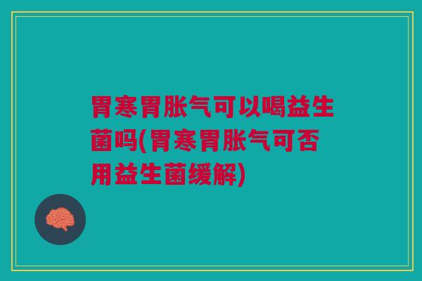 胃寒胃胀气可以喝益生菌吗(胃寒胃胀气可否用益生菌缓解)
