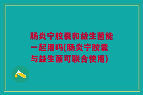 肠炎宁胶囊和益生菌能一起用吗(肠炎宁胶囊与益生菌可联合使用)