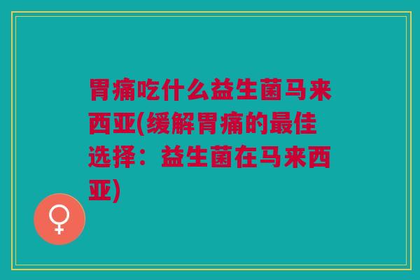 胃痛吃什么益生菌马来西亚(缓解胃痛的最佳选择:益生菌在马来西亚)