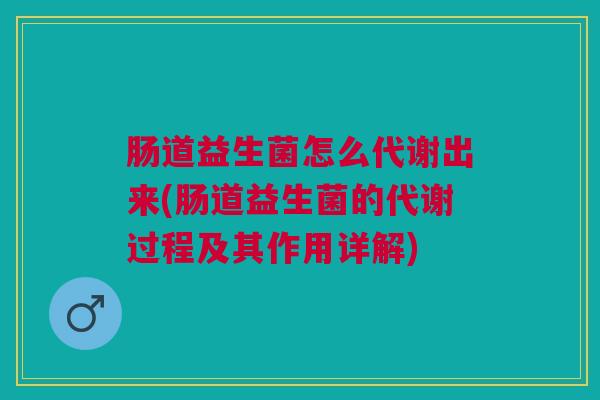 肠道益生菌怎么代谢出来(肠道益生菌的代谢过程及其作用详解)