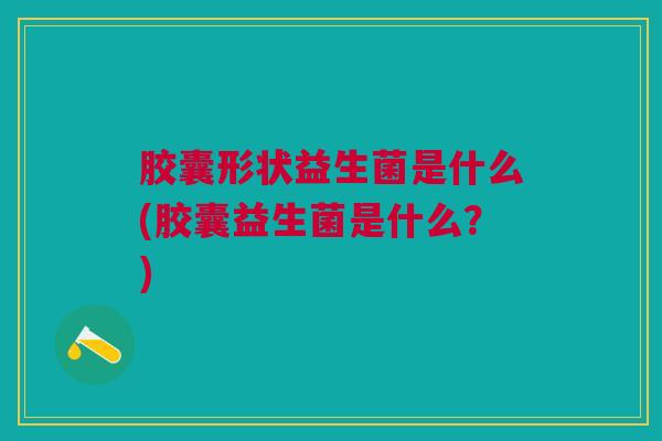 胶囊形状益生菌是什么(胶囊益生菌是什么?) 胶囊形状益生菌是什么(胶囊益生菌是什么?)