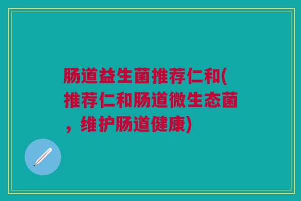 肠道益生菌推荐仁和(推荐仁和肠道微生态菌,维护肠道健康)