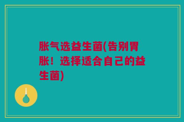 胀气选益生菌(告别胃胀!选择适合自己的益生菌)