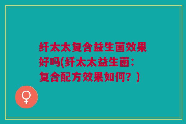 纤太太复合益生菌效果好吗(纤太太益生菌:复合配方效果如何?)