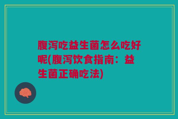 腹泻吃益生菌怎么吃好呢(腹泻饮食指南:益生菌正确吃法)