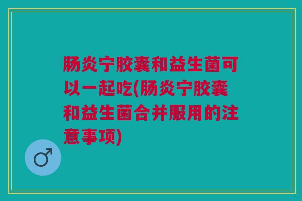 肠炎宁胶囊和益生菌可以一起吃(肠炎宁胶囊和益生菌合并服用的注意事项)