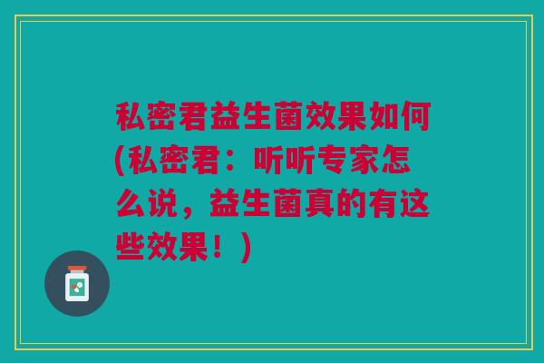 私密君益生菌效果如何(私密君:听听专家怎么说,益生菌真的有这些效果!)