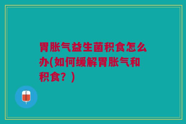 胃胀气益生菌积食怎么办(如何缓解胃胀气和积食?)